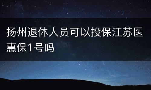扬州退休人员可以投保江苏医惠保1号吗