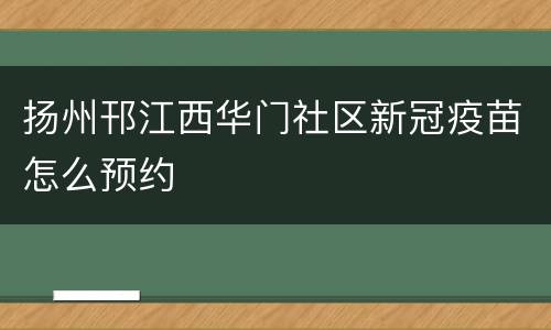 扬州邗江西华门社区新冠疫苗怎么预约