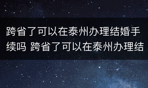 跨省了可以在泰州办理结婚手续吗 跨省了可以在泰州办理结婚手续吗现在
