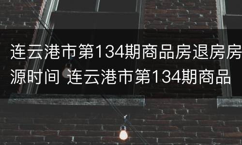 连云港市第134期商品房退房房源时间 连云港市第134期商品房退房房源时间查询
