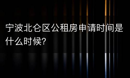 宁波北仑区公租房申请时间是什么时候？