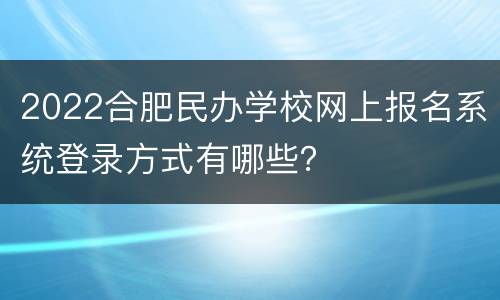 2022合肥民办学校网上报名系统登录方式有哪些？