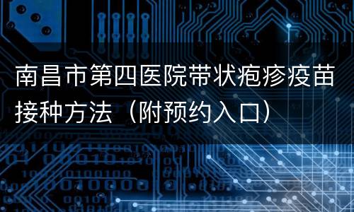 南昌市第四医院带状疱疹疫苗接种方法（附预约入口）