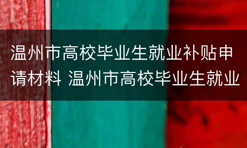 温州市高校毕业生就业补贴申请材料 温州市高校毕业生就业补贴申请材料有哪些