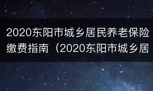 2020东阳市城乡居民养老保险缴费指南（2020东阳市城乡居民养老保险缴费指南解读）