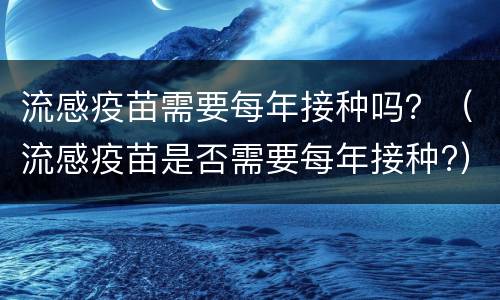 流感疫苗需要每年接种吗？（流感疫苗是否需要每年接种?）