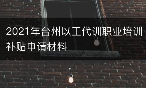 2021年台州以工代训职业培训补贴申请材料