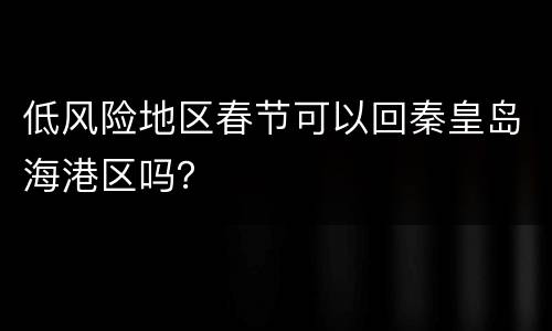 低风险地区春节可以回秦皇岛海港区吗？