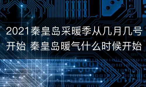 2021秦皇岛采暖季从几月几号开始 秦皇岛暖气什么时候开始时间