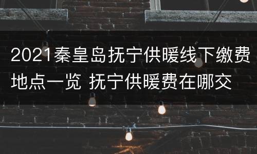 2021秦皇岛抚宁供暖线下缴费地点一览 抚宁供暖费在哪交
