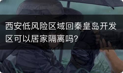 西安低风险区域回秦皇岛开发区可以居家隔离吗？