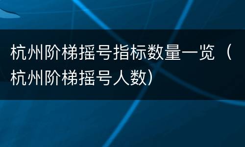 杭州阶梯摇号指标数量一览（杭州阶梯摇号人数）