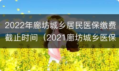 2022年廊坊城乡居民医保缴费截止时间（2021廊坊城乡医保缴费时间）