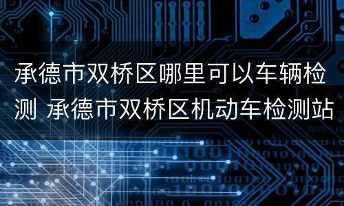 承德市双桥区哪里可以车辆检测 承德市双桥区机动车检测站