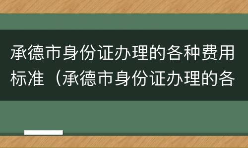 承德市身份证办理的各种费用标准（承德市身份证办理的各种费用标准是什么）