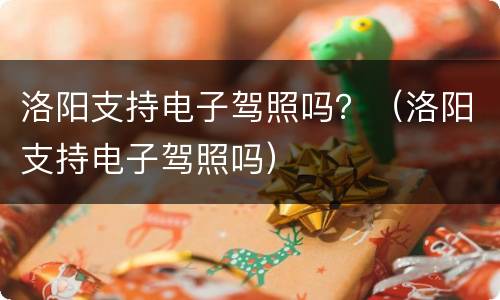 洛阳支持电子驾照吗？（洛阳支持电子驾照吗）