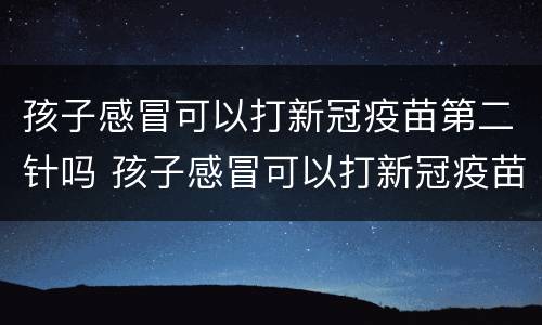 孩子感冒可以打新冠疫苗第二针吗 孩子感冒可以打新冠疫苗第二针吗