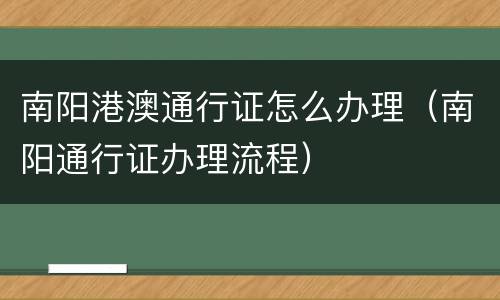南阳港澳通行证怎么办理（南阳通行证办理流程）