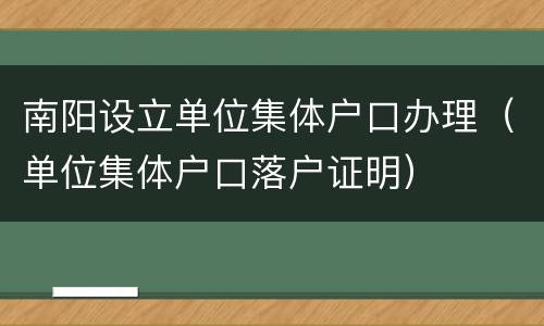 南阳设立单位集体户口办理（单位集体户口落户证明）