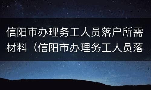 信阳市办理务工人员落户所需材料（信阳市办理务工人员落户所需材料有哪些）