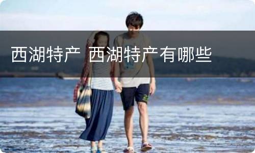 西湖特产 西湖特产有哪些