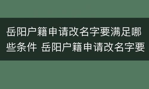岳阳户籍申请改名字要满足哪些条件 岳阳户籍申请改名字要满足哪些条件才能办理
