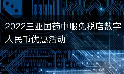 2022三亚国药中服免税店数字人民币优惠活动