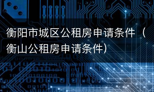 衡阳市城区公租房申请条件（衡山公租房申请条件）