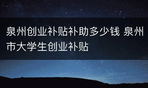 泉州创业补贴补助多少钱 泉州市大学生创业补贴