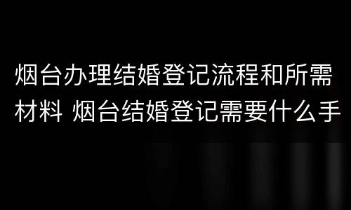 烟台办理结婚登记流程和所需材料 烟台结婚登记需要什么手续和材料