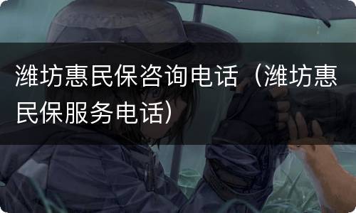 潍坊惠民保咨询电话（潍坊惠民保服务电话）