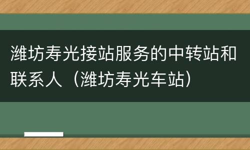 潍坊寿光接站服务的中转站和联系人（潍坊寿光车站）