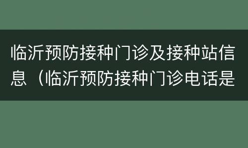 临沂预防接种门诊及接种站信息（临沂预防接种门诊电话是多少）