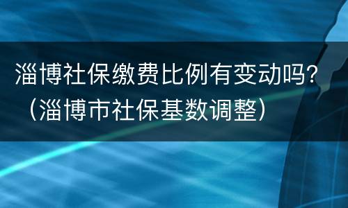 淄博社保缴费比例有变动吗？（淄博市社保基数调整）