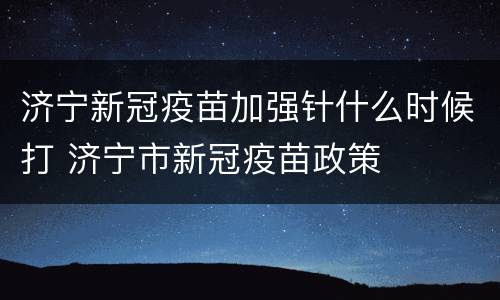 济宁新冠疫苗加强针什么时候打 济宁市新冠疫苗政策