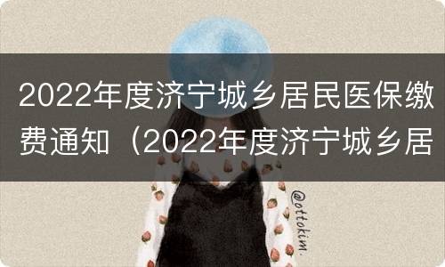 2022年度济宁城乡居民医保缴费通知（2022年度济宁城乡居民医保缴费通知公告）