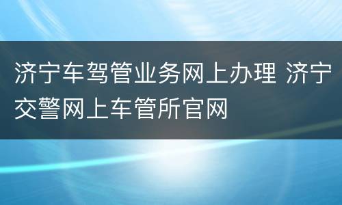 济宁车驾管业务网上办理 济宁交警网上车管所官网