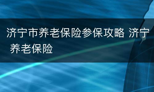 济宁市养老保险参保攻略 济宁 养老保险