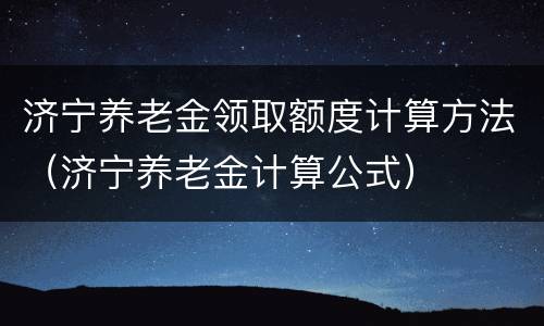 济宁养老金领取额度计算方法（济宁养老金计算公式）
