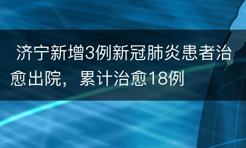  济宁新增3例新冠肺炎患者治愈出院，累计治愈18例