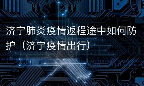济宁肺炎疫情返程途中如何防护（济宁疫情出行）