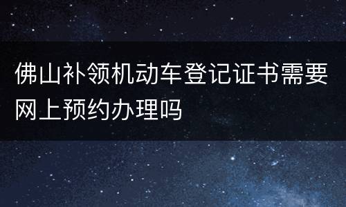 佛山补领机动车登记证书需要网上预约办理吗