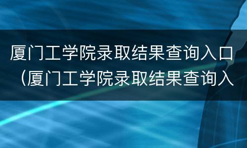 厦门工学院录取结果查询入口（厦门工学院录取结果查询入口官网）