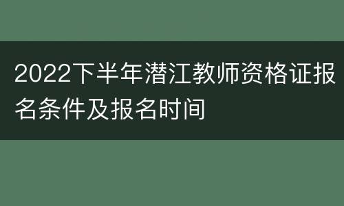 2022下半年潜江教师资格证报名条件及报名时间