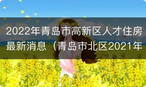 2022年青岛市高新区人才住房最新消息（青岛市北区2021年人才住房）