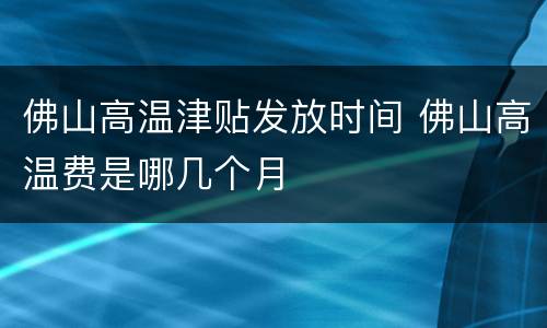 佛山高温津贴发放时间 佛山高温费是哪几个月