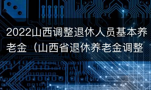 2022山西调整退休人员基本养老金（山西省退休养老金调整）
