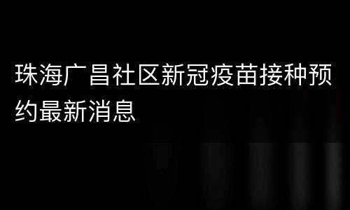 珠海广昌社区新冠疫苗接种预约最新消息