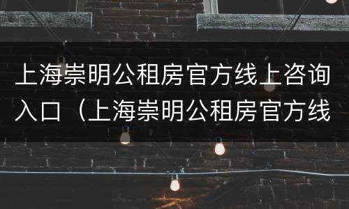 上海崇明公租房官方线上咨询入口（上海崇明公租房官方线上咨询入口在哪）