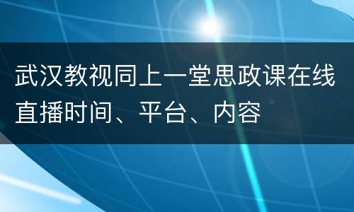 武汉教视同上一堂思政课在线直播时间、平台、内容